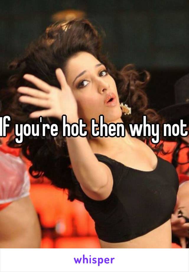 If you're hot then why not