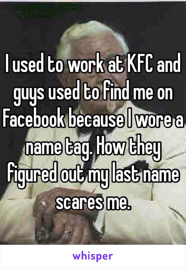 I used to work at KFC and guys used to find me on Facebook because I wore a name tag. How they figured out my last name scares me. 