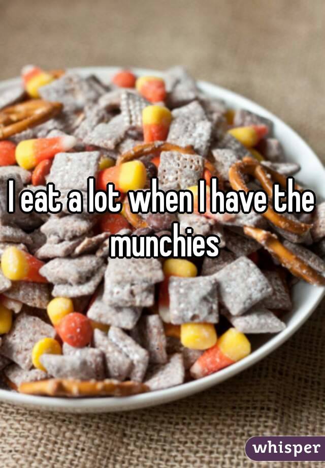 I eat a lot when I have the munchies
