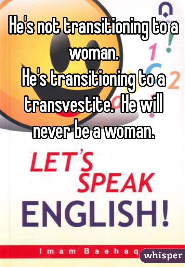 He's not transitioning to a woman.
He's transitioning to a transvestite.  He will never be a woman.