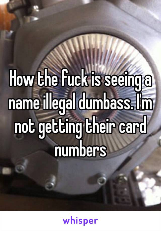 How the fuck is seeing a name illegal dumbass. I'm not getting their card numbers 