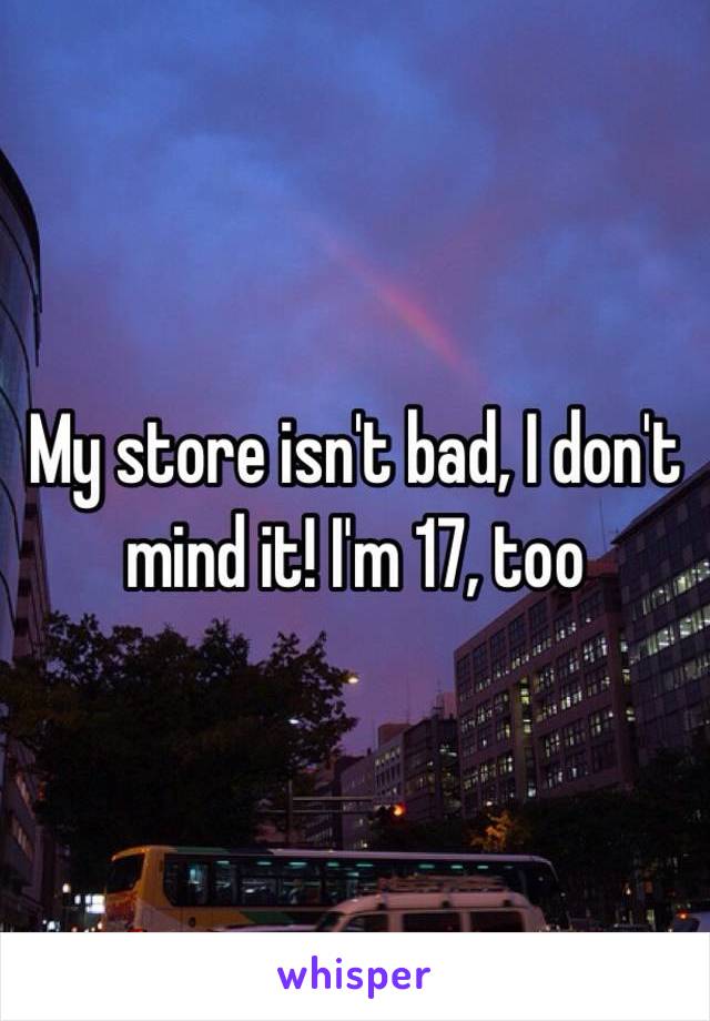 My store isn't bad, I don't mind it! I'm 17, too 