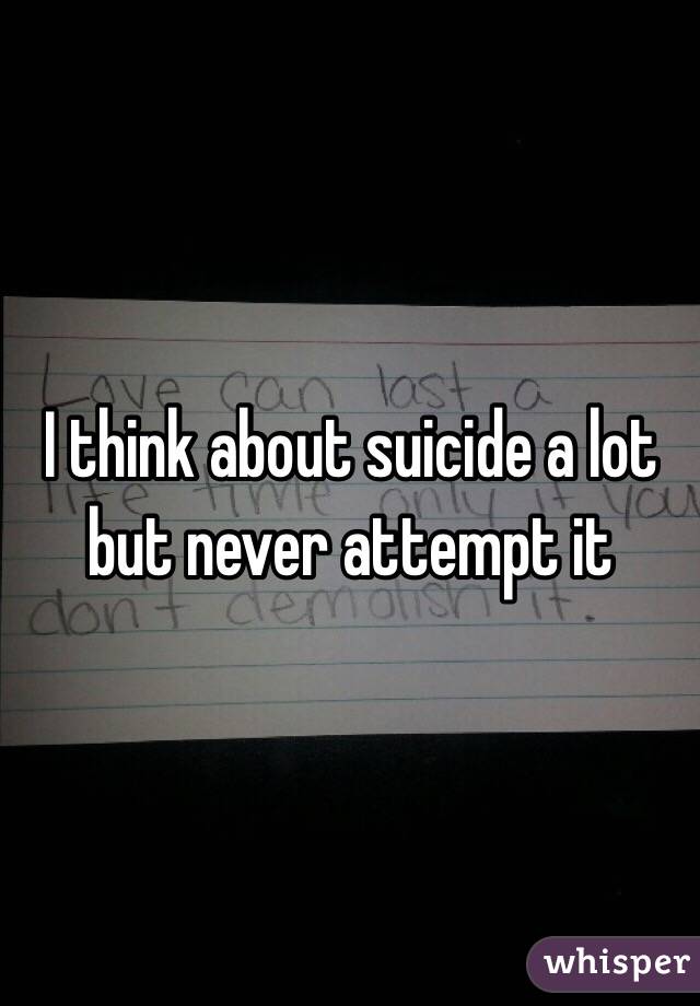 I think about suicide a lot but never attempt it