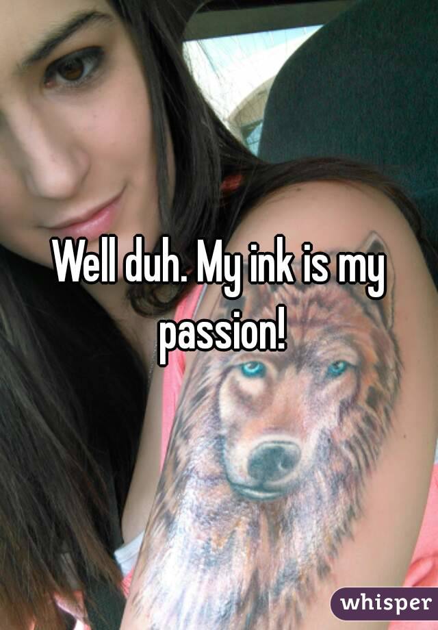 Well duh. My ink is my passion!