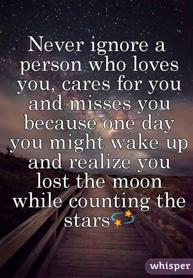Never ignore a person who loves you, cares for you and misses you because one day you might wake up and realize you lost the moon while counting the stars💫
