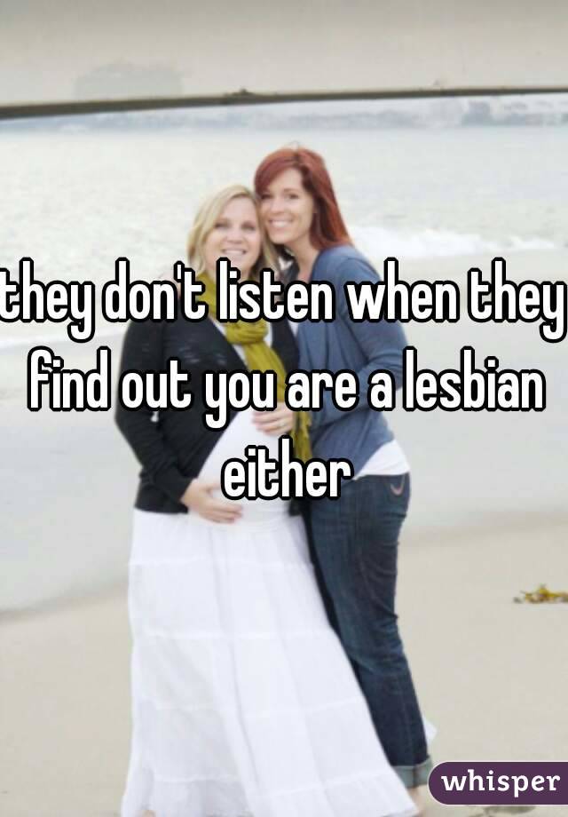 they don't listen when they find out you are a lesbian either