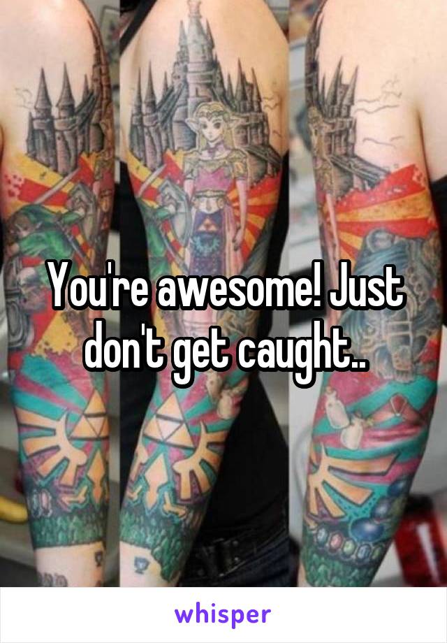 You're awesome! Just don't get caught..