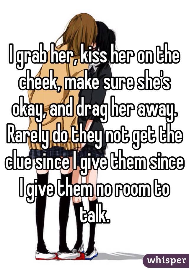 I grab her, kiss her on the cheek, make sure she's okay, and drag her away. Rarely do they not get the clue since I give them since I give them no room to talk. 