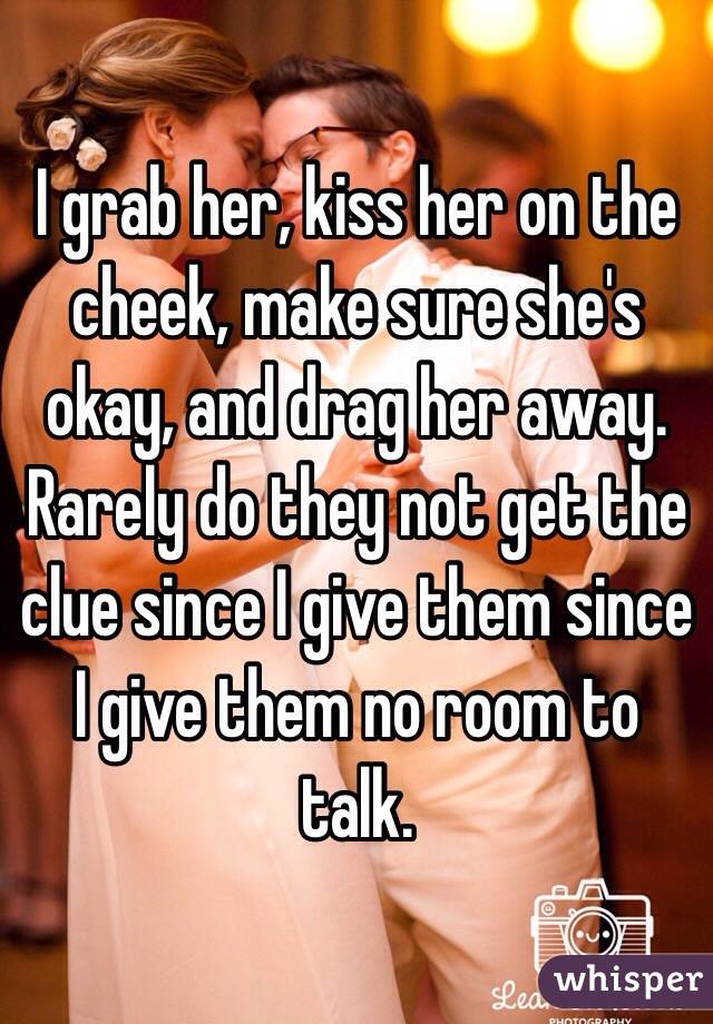 I grab her, kiss her on the cheek, make sure she's okay, and drag her away. Rarely do they not get the clue since I give them since I give them no room to talk. 