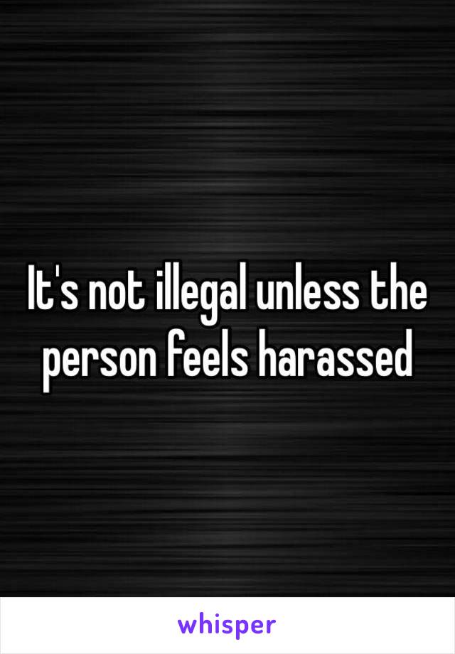 It's not illegal unless the person feels harassed 