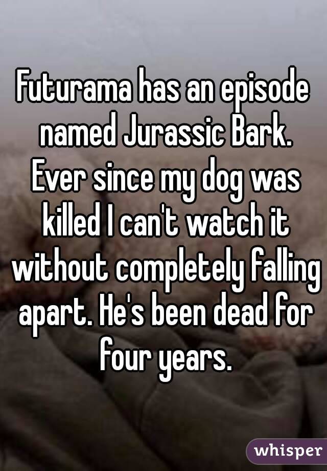Futurama has an episode named Jurassic Bark. Ever since my dog was killed I can't watch it without completely falling apart. He's been dead for four years.