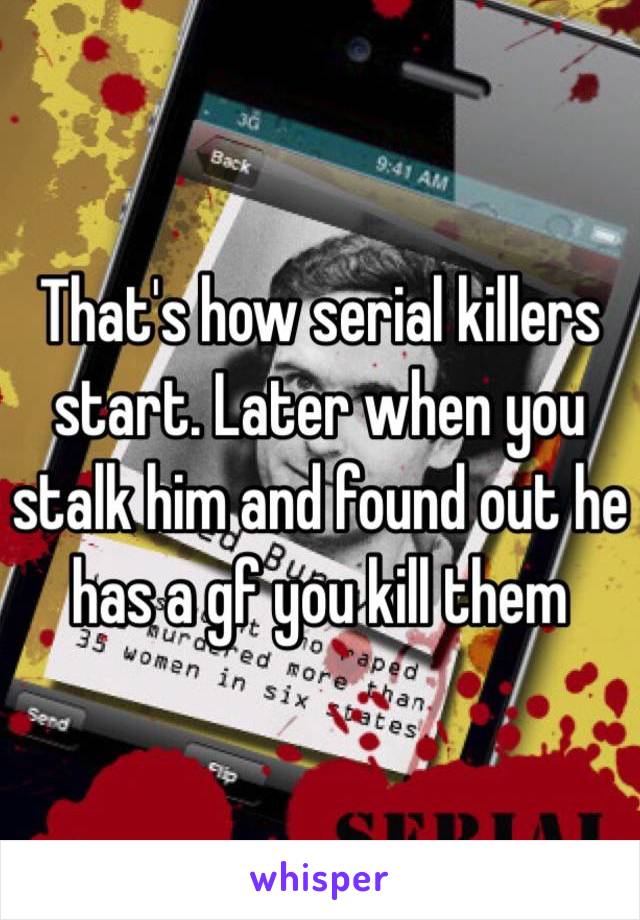 That's how serial killers start. Later when you stalk him and found out he has a gf you kill them 