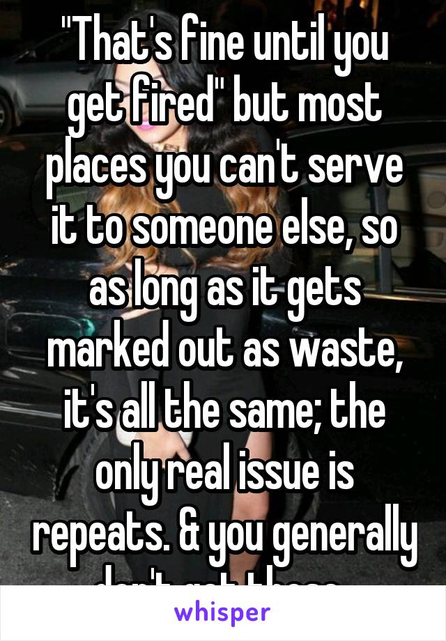 "That's fine until you get fired" but most places you can't serve it to someone else, so as long as it gets marked out as waste, it's all the same; the only real issue is repeats. & you generally don't get those. 