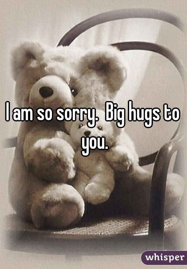 I am so sorry.  Big hugs to you.