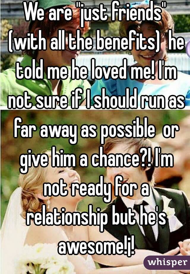 We are "just friends" (with all the benefits)  he told me he loved me! I'm not sure if I should run as far away as possible  or give him a chance?! I'm not ready for a relationship but he's awesome!¡!