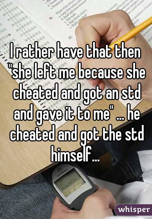 I rather have that then "she left me because she cheated and got an std and gave it to me" ... he cheated and got the std himself... 
