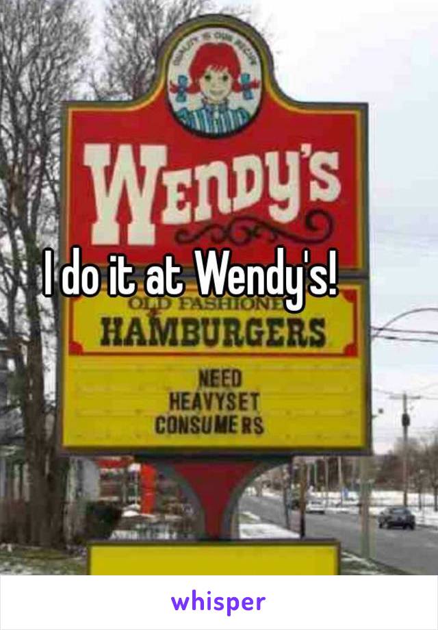 I do it at Wendy's! 