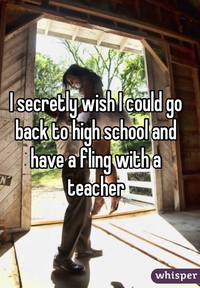 I secretly wish I could go back to high school and have a fling with a teacher