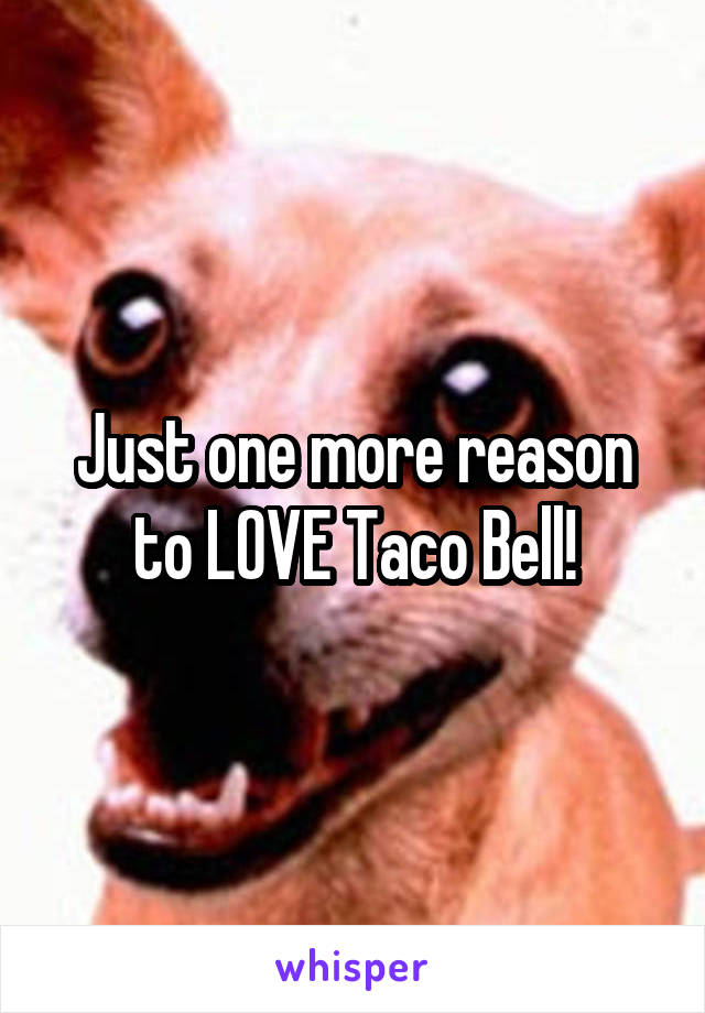 Just one more reason to LOVE Taco Bell!