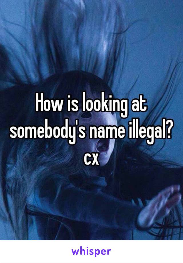 How is looking at somebody's name illegal? cx 