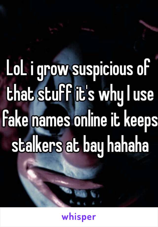 LoL i grow suspicious of that stuff it's why I use fake names online it keeps stalkers at bay hahaha