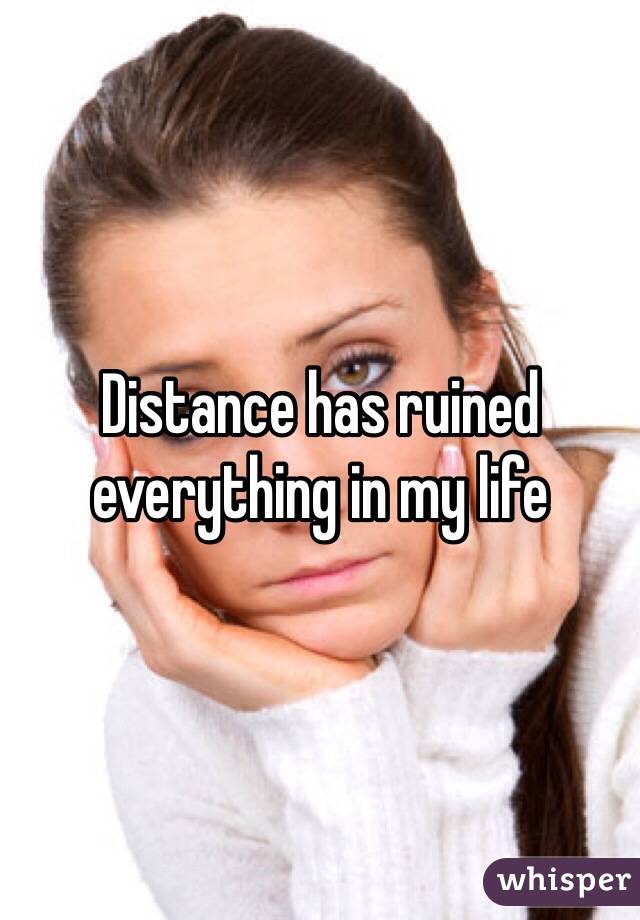 Distance has ruined everything in my life 