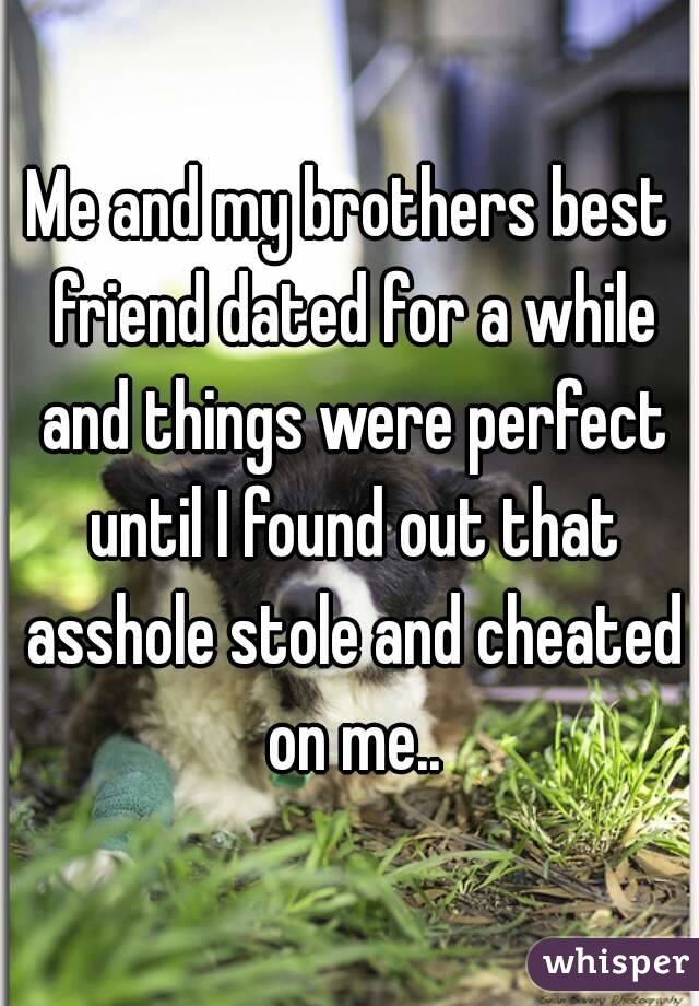 Me and my brothers best friend dated for a while and things were perfect until I found out that asshole stole and cheated on me..