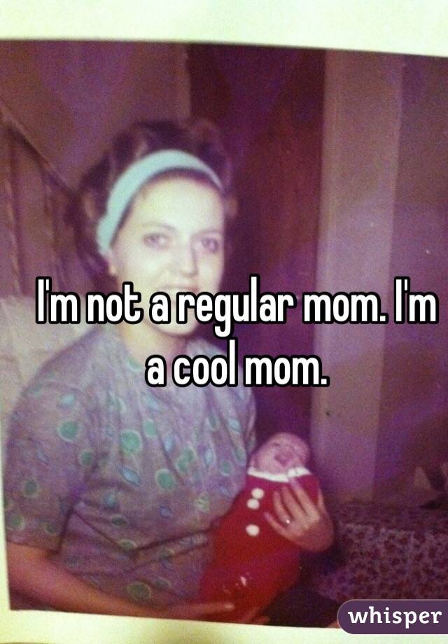 I'm not a regular mom. I'm a cool mom. 