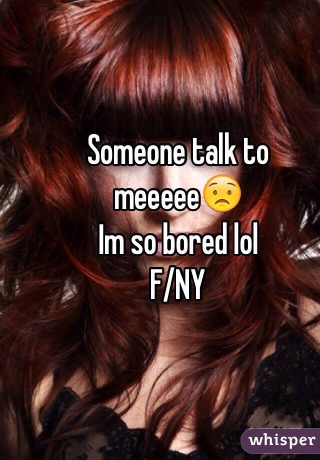 Someone talk to meeeee😟
Im so bored lol
F/NY