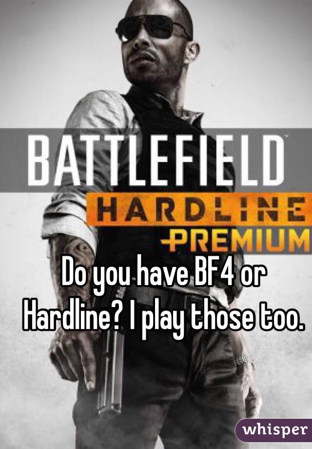 Do you have BF4 or Hardline? I play those too. 