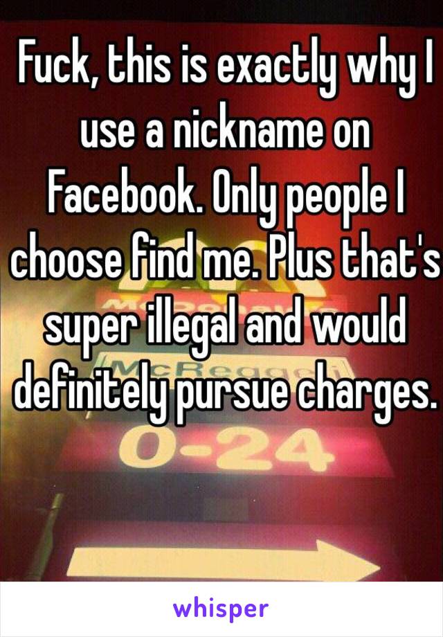 Fuck, this is exactly why I use a nickname on Facebook. Only people I choose find me. Plus that's super illegal and would definitely pursue charges. 