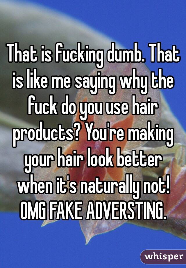 That is fucking dumb. That is like me saying why the fuck do you use hair products? You're making your hair look better when it's naturally not! OMG FAKE ADVERSTING. 