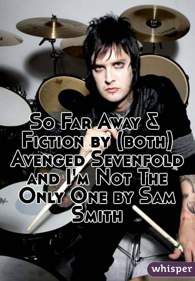 So Far Away & Fiction by (both) Avenged Sevenfold and I'm Not The Only One by Sam Smith