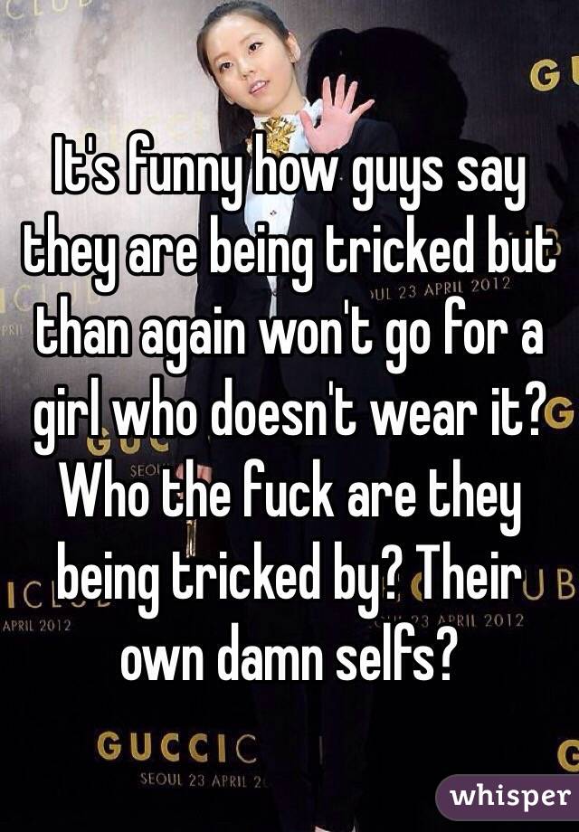 It's funny how guys say they are being tricked but than again won't go for a girl who doesn't wear it? Who the fuck are they being tricked by? Their own damn selfs?