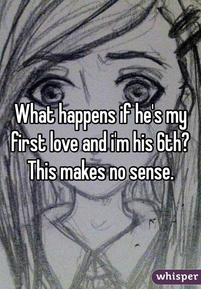 What happens if he's my first love and i'm his 6th? This makes no sense. 