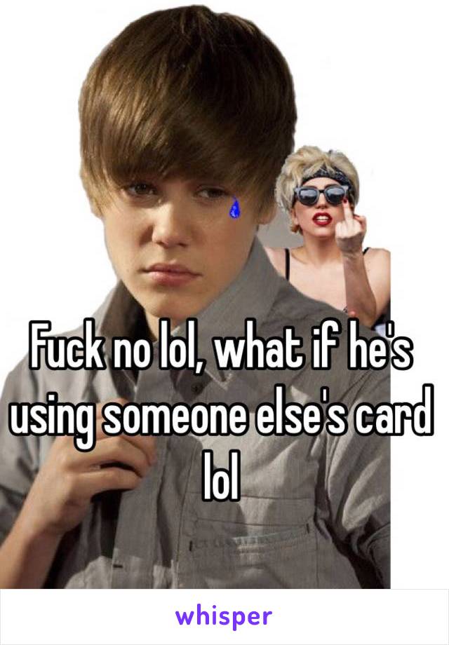 Fuck no lol, what if he's using someone else's card lol