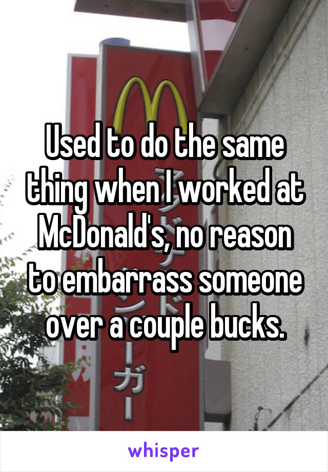 Used to do the same thing when I worked at McDonald's, no reason to embarrass someone over a couple bucks.