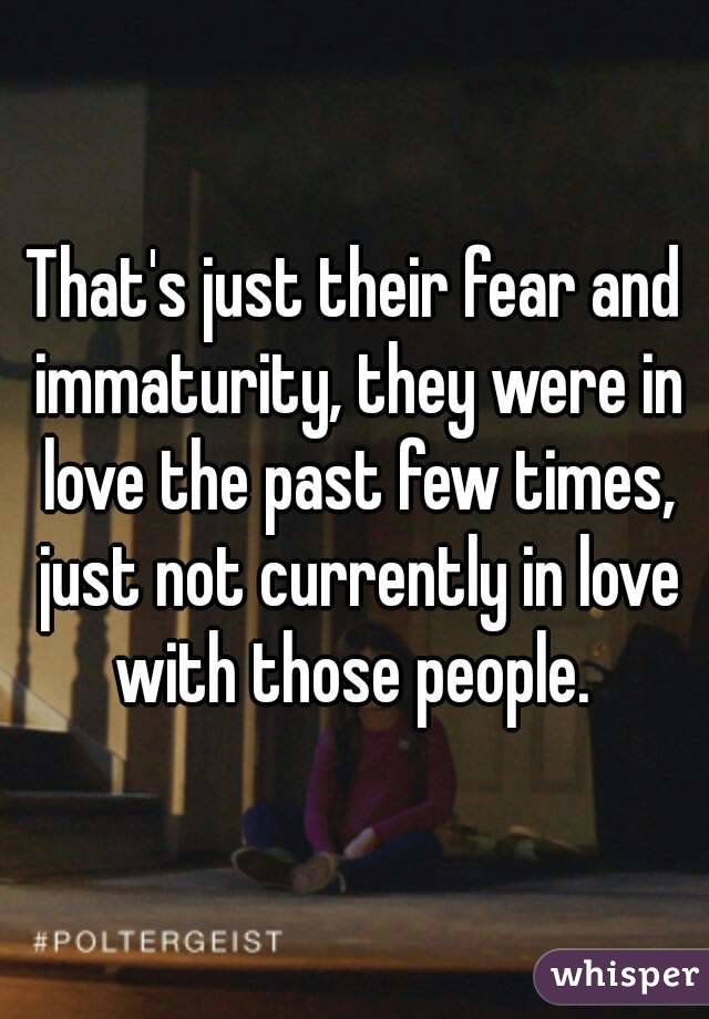 That's just their fear and immaturity, they were in love the past few times, just not currently in love with those people. 
