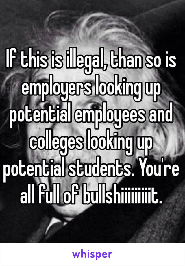 If this is illegal, than so is employers looking up potential employees and colleges looking up potential students. You're all full of bullshiiiiiiiiit. 