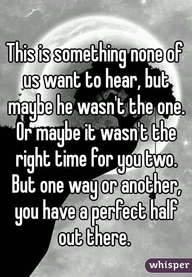 This is something none of us want to hear, but maybe he wasn't the one. Or maybe it wasn't the right time for you two. But one way or another, you have a perfect half out there. 