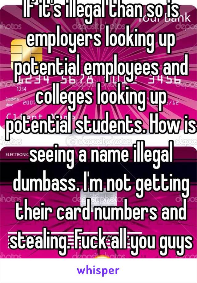 If it's illegal than so is employers looking up potential employees and colleges looking up potential students. How is seeing a name illegal dumbass. I'm not getting their card numbers and stealing. Fuck all you guys  😘