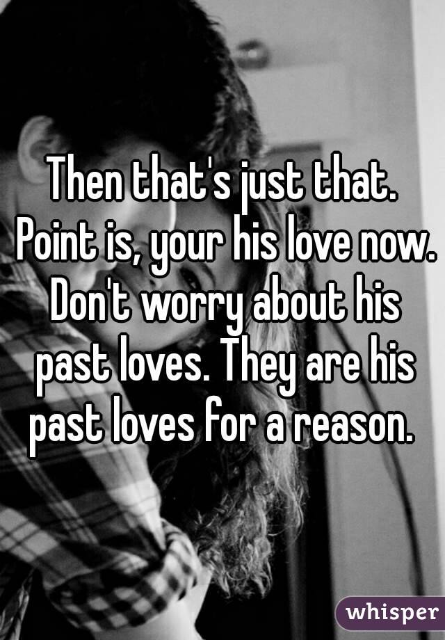 Then that's just that. Point is, your his love now. Don't worry about his past loves. They are his past loves for a reason. 