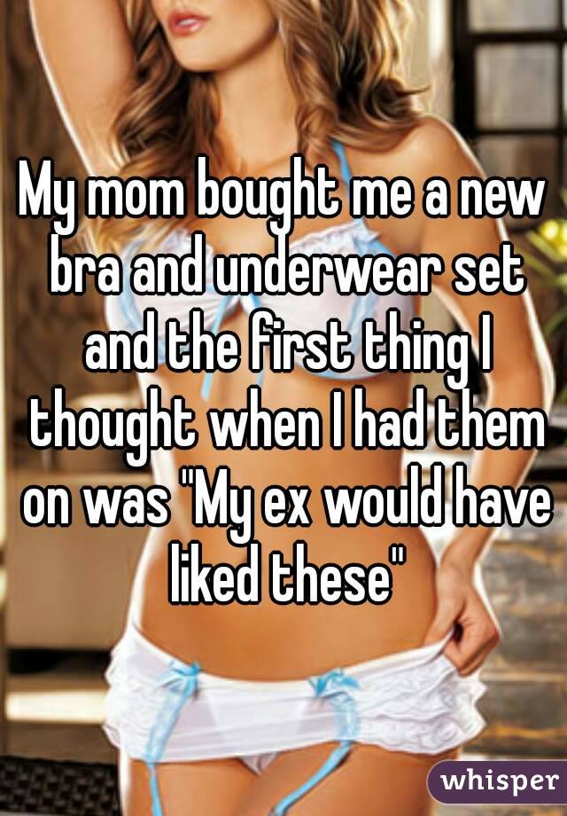 My mom bought me a new bra and underwear set and the first thing I thought when I had them on was "My ex would have liked these"