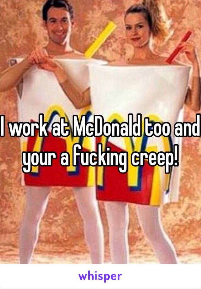 I work at McDonald too and your a fucking creep! 