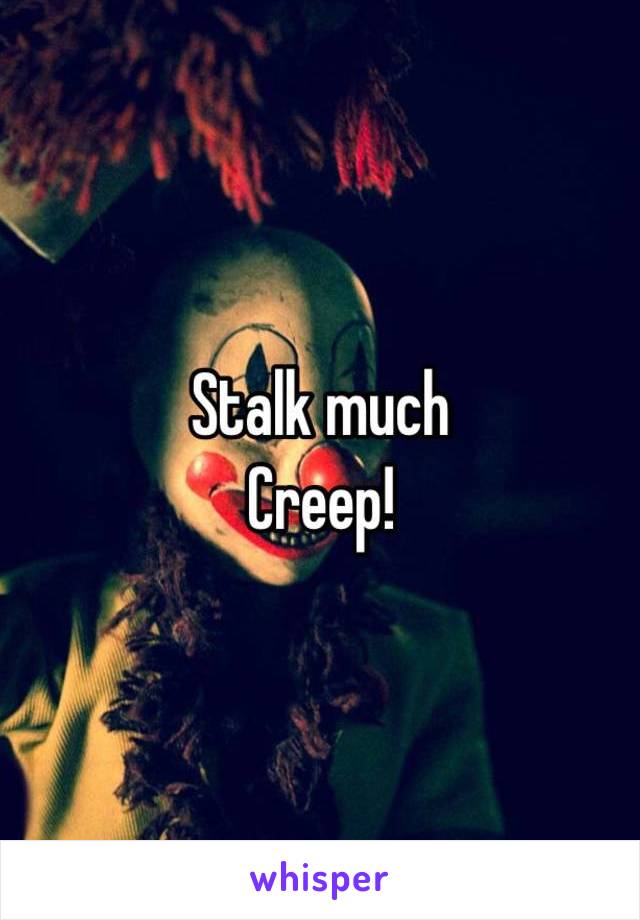 Stalk much 
Creep!