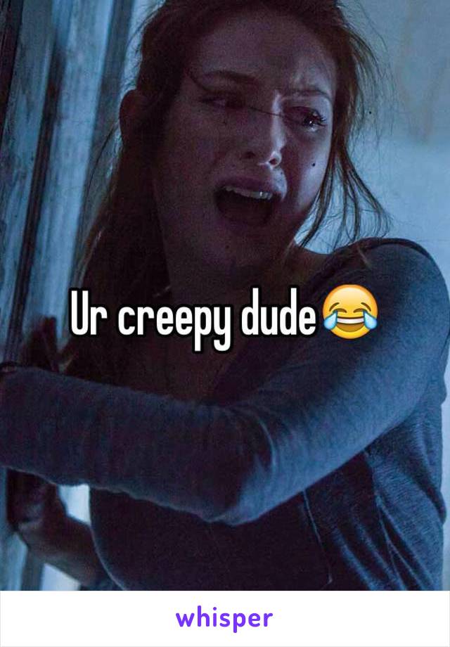 Ur creepy dude😂