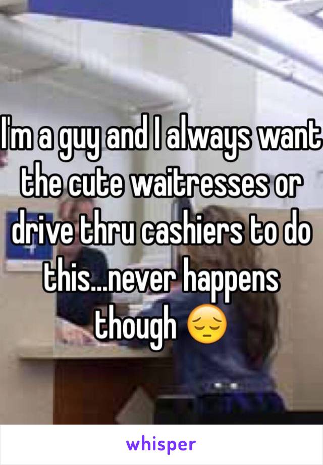 I'm a guy and I always want the cute waitresses or drive thru cashiers to do this...never happens though 😔