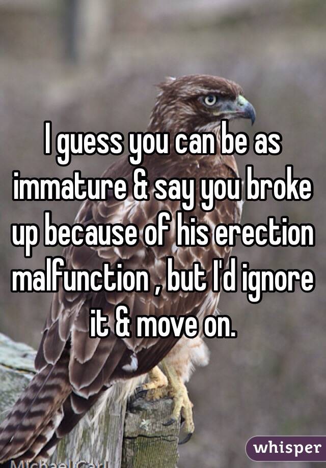I guess you can be as immature & say you broke up because of his erection malfunction , but I'd ignore it & move on.