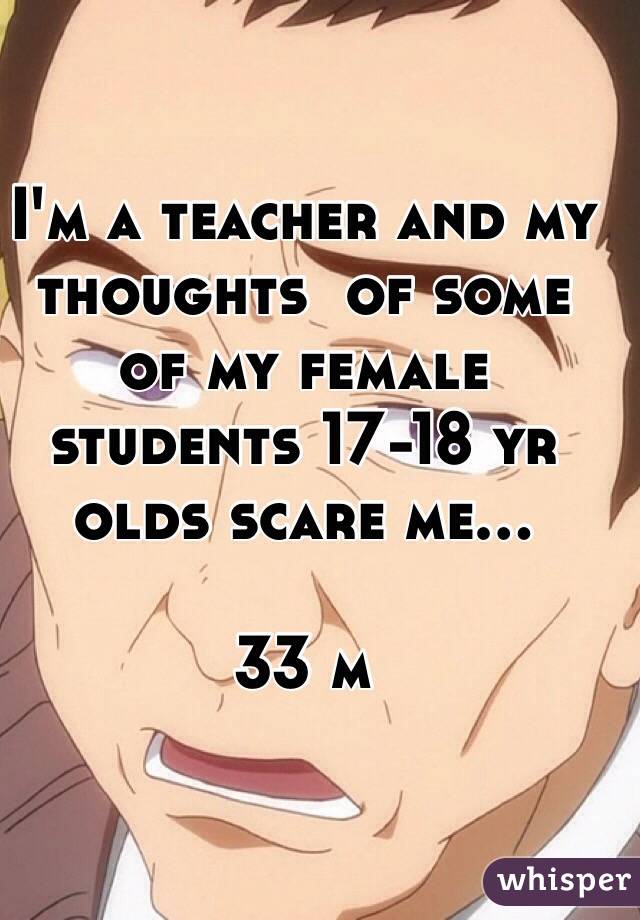 I'm a teacher and my thoughts  of some of my female students 17-18 yr olds scare me...

33 m