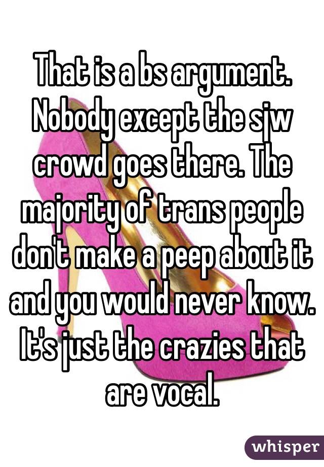 That is a bs argument. Nobody except the sjw crowd goes there. The majority of trans people don't make a peep about it and you would never know. It's just the crazies that are vocal.